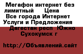 Мегафон интернет без лимитный   › Цена ­ 800 - Все города Интернет » Услуги и Предложения   . Дагестан респ.,Южно-Сухокумск г.